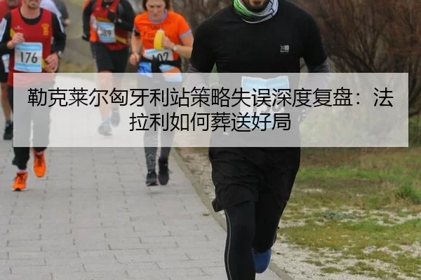 勒克莱尔匈牙利站策略失误深度复盘：法拉利如何葬送好局