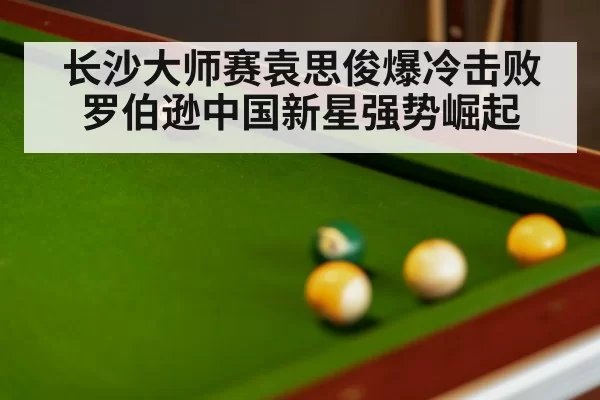 长沙大师赛袁思俊爆冷击败罗伯逊中国新星强势崛起