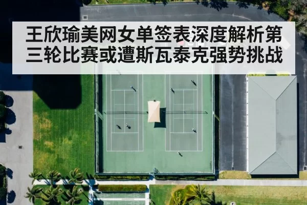 王欣瑜美网女单签表深度解析第三轮比赛或遭斯瓦泰克强势挑战