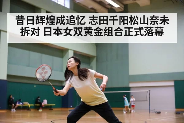 昔日辉煌成追忆 志田千阳松山奈未拆对 日本女双黄金组合正式落幕