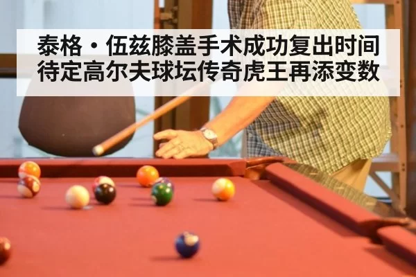 泰格·伍兹膝盖手术成功复出时间待定高尔夫球坛传奇虎王再添变数