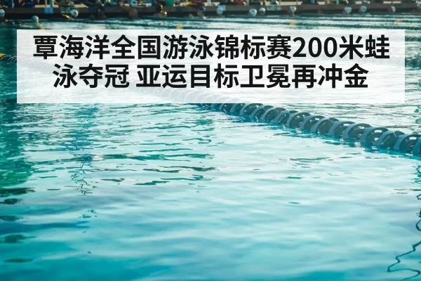 覃海洋全国游泳锦标赛200米蛙泳夺冠 亚运目标卫冕再冲金