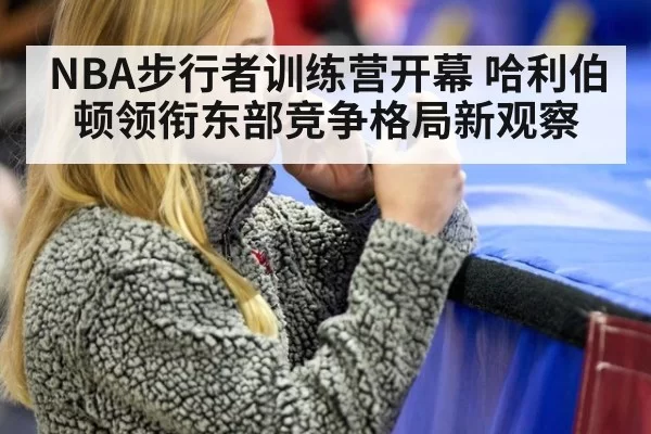 NBA步行者训练营开幕 哈利伯顿领衔东部竞争格局新观察