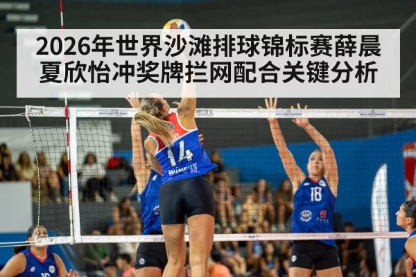 2026年世界沙滩排球锦标赛薛晨夏欣怡冲奖牌拦网配合关键分析